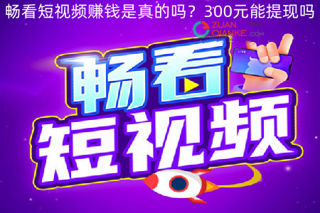 畅看短视频赚钱是真的吗？300元能提现吗